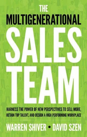 The Multigenerational Sales Team: Harness the Power of New Perspectives to Sell More, Retain Top Talent, and Design a High Performing Workplace by Warren Shiver 9781632650832