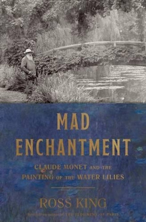 Mad Enchantment: Claude Monet and the Painting of the Water Lilies by Ross King 9781632860125