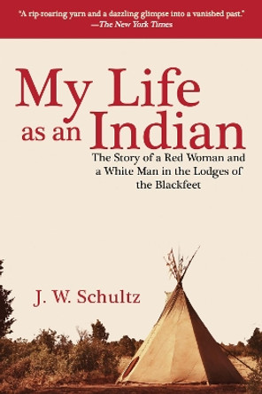 My Life as an Indian: The Story of a Red Woman and a White Man in the Lodges of the Blackfeet by J. W. Schultz 9781634504270