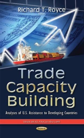 Trade Capacity Building: Analyses of U.S. Assistance to Developing Countries by Richard T. Royce 9781634637336