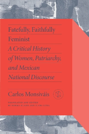 Fatefully, Faithfully Feminist: A Critical History of Women, Patriarchy and Mexican National Discourse by Carlos Monsiváis 9780826506337