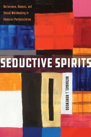 Seductive Spirits: Deliverance, Demons, and Sexual Worldmaking in Ghanaian Pentecostalism by Nathanael Homewood 9781503638068