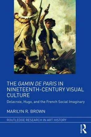 The Gamin de Paris in Nineteenth-Century Visual Culture: Delacroix, Hugo, and the French Social Imaginary by Marilyn Ruth Brown