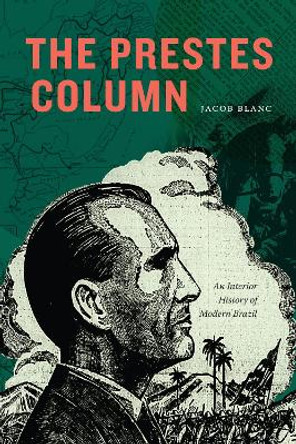 The Prestes Column: An Interior History of Modern Brazil by Jacob Blanc 9781478025825