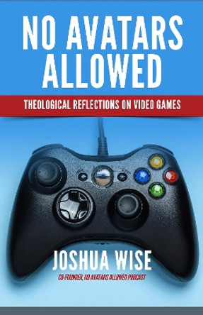 No Avatars Allowed: Theological Reflections on Video Games by Joshua Wise 9781640651845