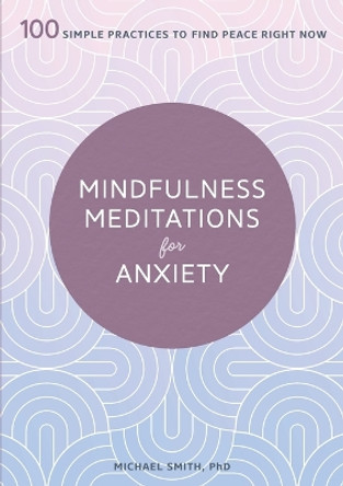 Mindfulness Meditations for Anxiety: 100 Simple Practices to Find Peace Right Now by Michael PhD Smith 9781641524841