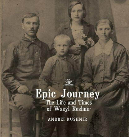 Epic Journey: The Life and Times of Wasyl Kushnir by Andrei Kushnir 9781644691090