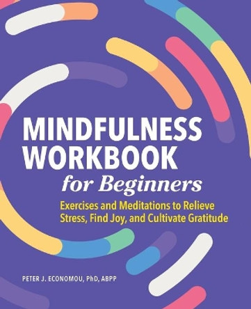 Mindfulness Workbook for Beginners: Exercises and Meditations to Relieve Stress, Find Joy, and Cultivate Gratitude by Peter Economou, PhD 9781648766121