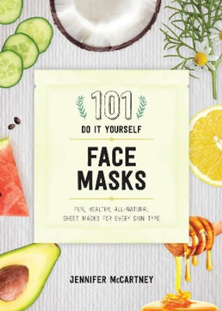 101 DIY Face Masks: Fun, Healthy, All-Natural Sheet Masks for Every Skin Type Jennifer McCartney 9781682683118
