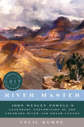 River Master: John Wesley Powell's Legendary Exploration of the Colorado River and Grand Canyon by Cecil Kuhne 9781682680742