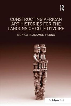 Constructing African Art Histories for the Lagoons of Cote d'Ivoire by Monica Blackmun Visona