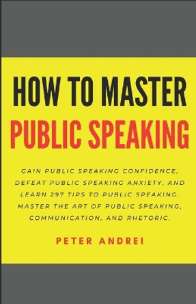 How to Master Public Speaking: Gain public speaking confidence, defeat public speaking anxiety, and learn 297 tips to public speaking. Master the art of public speaking, communication, and rhetoric. by Peter Andrei 9781695239623