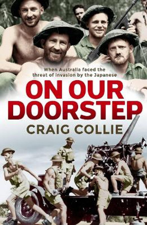On Our Doorstep: When Australia Faced the Threat of Invasion by the Japanese by Craig Collie 9781760632281
