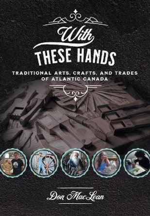 With These Hands: Traditional Arts, Crafts, and Trades of Atlantic Canada by Don MacLean 9781771087315