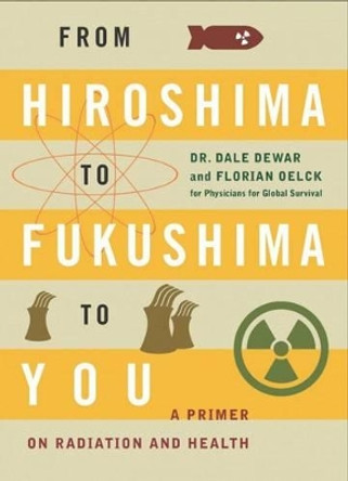 From Hiroshima to Fukushima to You: A Primer on Radiation and Health by Dale Dewar 9781771131278