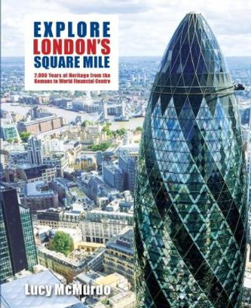 Explore London's Square Mile: 2,000 Years of Heritage from the Romans to World Financial Centre by Lucy McMurdo 9781742579801