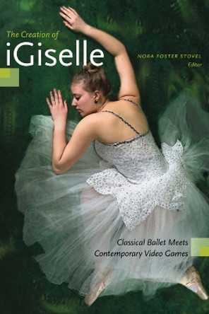 The Creation of iGiselle: Classical Ballet Meets Contemporary Video Games by Nora Foster Stovel 9781772123814