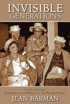 Invisible Generations: Living between Indigenous and White in the Fraser Valley by Jean Barman 9781773860053