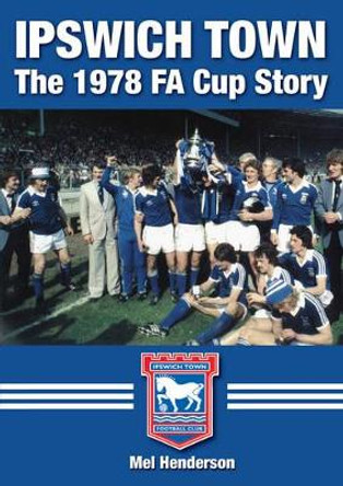 Ipswich Town - The 1978  FA Cup Story by Mel Henderson 9781780913698