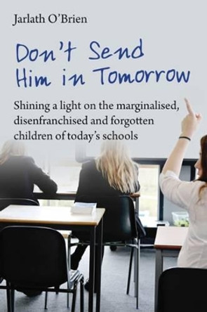 Don't Send Him in Tomorrow: Shining a Light on the Marginalised, Disenfranchised and Forgotten Children of Today's Schools by Jarlath O'Brien 9781781352533