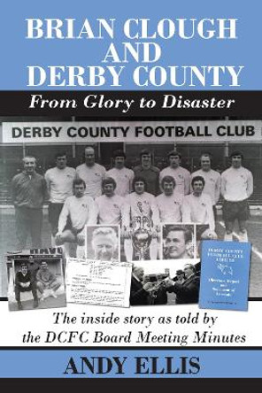 Brian Clough and Derby County : From Glory to Disaster: The Inside Story as Told by the DCFC Board Meeting Minutes by Andy Ellis 9781780915487