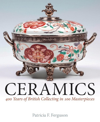 Ceramics: 400 Years of British Collecting in 100 Masterpieces by Patricia F. Ferguson 9781781300435