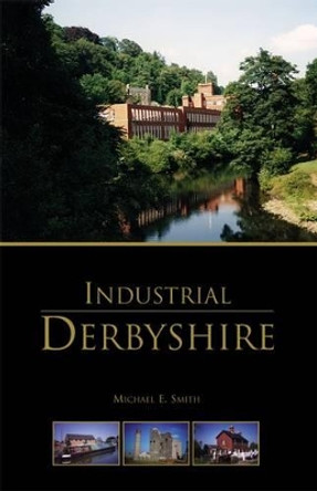Industrial Derbyshire by Michael E. Smith 9781780911298