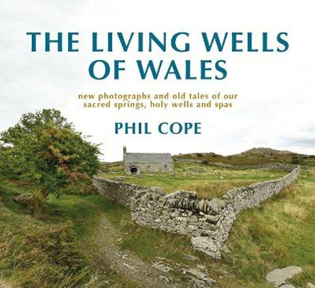 The Living Wells of Wales: New photographs and old tales of our sacred springs, holy wells and spas by Phil Cope 9781781724965