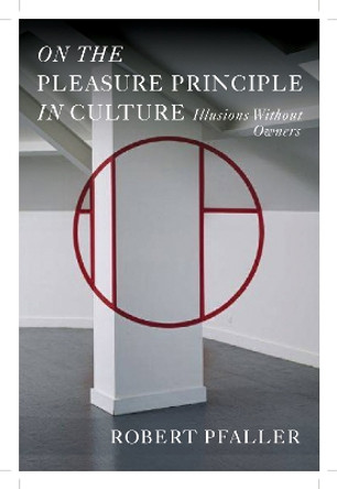 On the Pleasure Principle in Culture: Illusions without Owners by Robert Pfaller 9781781681749