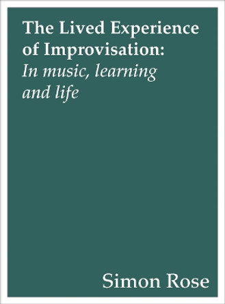 The Lived Experience of Improvisation: In Music, Learning and Life by Simon Rose 9781783206735