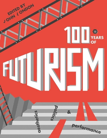 One Hundred Years of Futurism: Aesthetics, Politics and Performance by John London 9781783208425