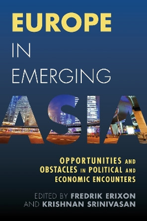 Europe in Emerging Asia: Opportunities and Obstacles in Political and Economic Encounters by Fredrik Erixon 9781783482276