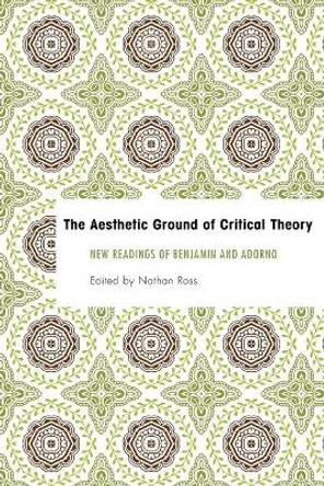 The Aesthetic Ground of Critical Theory: New Readings of Benjamin and Adorno by Nathan Ross 9781783482931