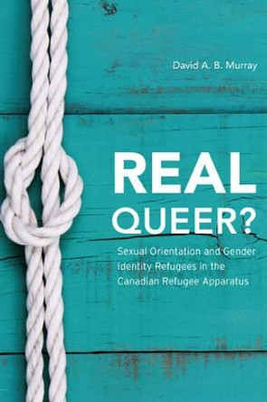 Real Queer?: Sexual Orientation and Gender Identity Refugees in the Canadian Refugee Apparatus by David A. B. Murray 9781783484409