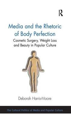 Media and the Rhetoric of Body Perfection: Cosmetic Surgery, Weight Loss and Beauty in Popular Culture by Deborah Harris-Moore