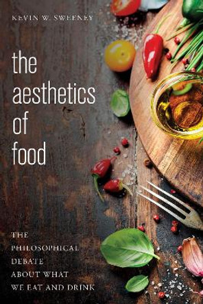 The Aesthetics of Food: The Philosophical Debate About What We Eat and Drink by Kevin W. Sweeney 9781783487424