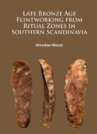 Late Bronze Age Flintworking from Ritual Zones in Southern Scandinavia by Miroslaw Masojc 9781784913793