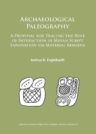 Archaeological Paleography: A Proposal for Tracing the Role of Interaction in Mayan Script Innovation via Material Remains by Joshua D. Englehardt 9781784912390