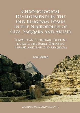 Chronological Developments in the Old Kingdom Tombs in the Necropoleis of Giza, Saqqara and Abusir: Toward an Economic Decline during the Early Dynastic Period and the Old Kingdom by Leo Roeten 9781784914608