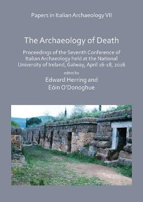 Papers in Italian Archaeology VII: The Archaeology of Death: Proceedings of the Seventh Conference of Italian Archaeology held at the National University of Ireland, Galway, April 16-18, 2016 by Edward Herring 9781784919214