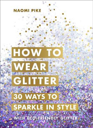 How to Wear Glitter: 30 Ways to Sparkle in Style by Naomi Pike 9781785039379