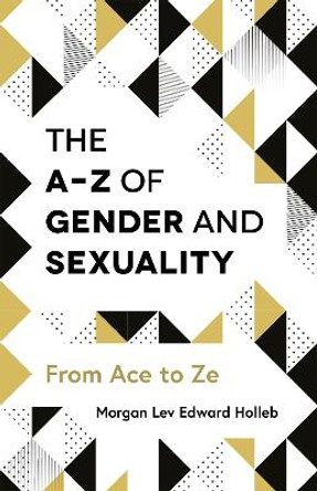 The A-Z of Gender and Sexuality: From Ace to Ze by Morgan Lev Edward Holleb 9781785923425