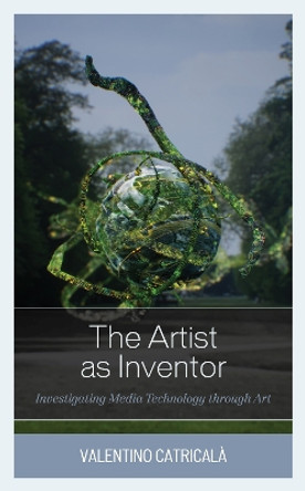 The Artist as Inventor: Investigating Media Technology through Art by Valentino Catricala 9781786611321