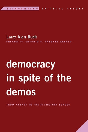 Democracy in Spite of the Demos: From Arendt to the Frankfurt School by Larry Alan Busk 9781786615251