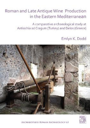 Roman and Late Antique Wine Production in the Eastern Mediterranean: A Comparative Archaeological Study at Antiochia ad Cragum (Turkey) and Delos (Greece) by Emlyn K. Dodd 9781789694024