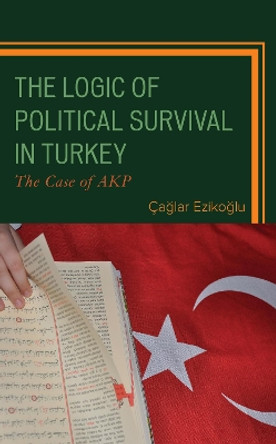 The Logic of Political Survival in Turkey: The Case of AKP by Caglar Ezikoglu 9781793627247