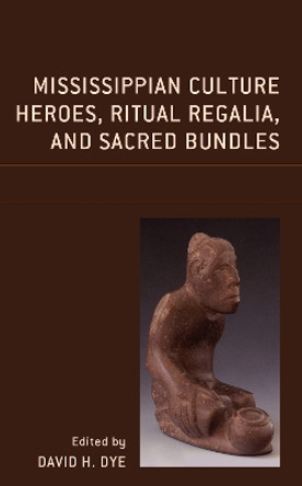 Mississippian Culture Heroes, Ritual Regalia, and Sacred Bundles by David H. Dye 9781793650597