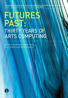 Futures Past: Thirty Years of Arts Computing by Anna Bentkowska-Kafel 9781841501680