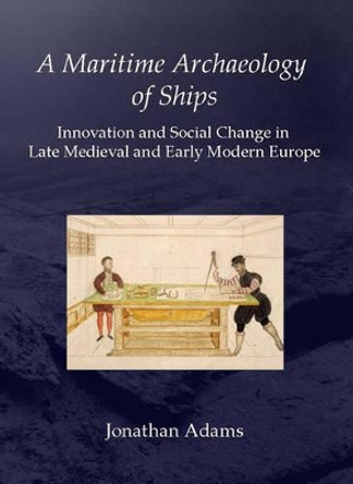A Maritime Archaeology of Ships: Innovation and Social Change in Late Medieval and Early Modern Europe by J. R. Adams 9781842172971