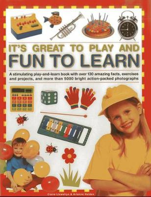 It's Great to Play and Fun to Learn: A Stimulating Play-and-learn Book with Over 130 Amazing Facts, Exercises and Projects, and More Than 5000 Bright Action-packed Photographs by Claire Llewellyn 9781843229810